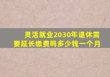 灵活就业2030年退休需要延长缴费吗多少钱一个月