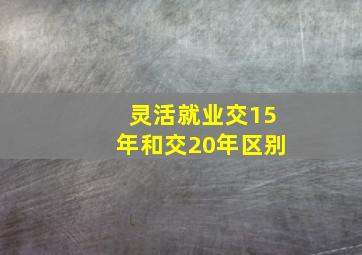 灵活就业交15年和交20年区别