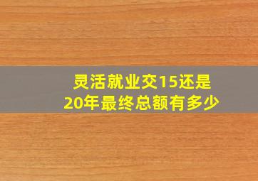 灵活就业交15还是20年最终总额有多少