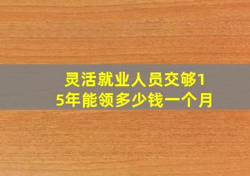 灵活就业人员交够15年能领多少钱一个月