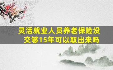 灵活就业人员养老保险没交够15年可以取出来吗