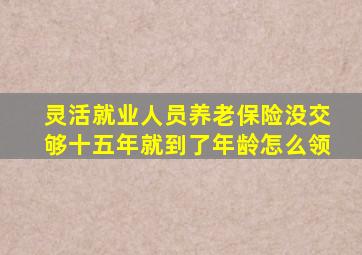 灵活就业人员养老保险没交够十五年就到了年龄怎么领