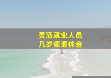 灵活就业人员几岁领退休金