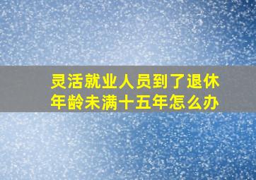 灵活就业人员到了退休年龄未满十五年怎么办