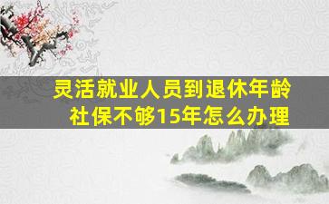 灵活就业人员到退休年龄社保不够15年怎么办理