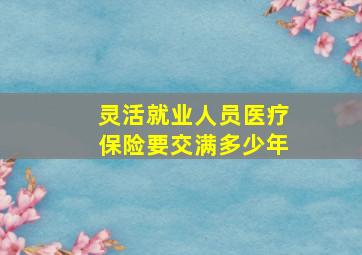 灵活就业人员医疗保险要交满多少年