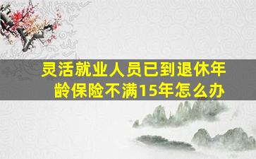 灵活就业人员已到退休年龄保险不满15年怎么办