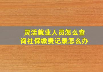 灵活就业人员怎么查询社保缴费记录怎么办