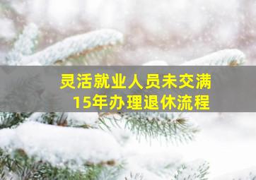 灵活就业人员未交满15年办理退休流程