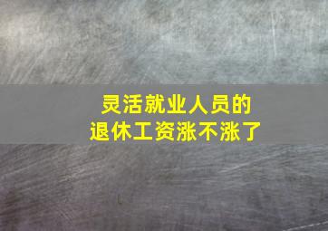 灵活就业人员的退休工资涨不涨了