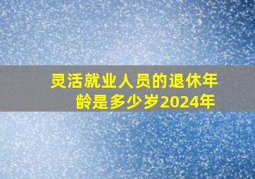 灵活就业人员的退休年龄是多少岁2024年