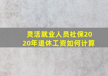 灵活就业人员社保2020年退休工资如何计算