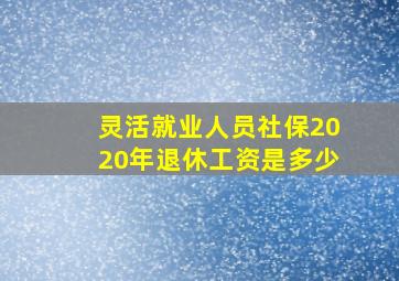 灵活就业人员社保2020年退休工资是多少