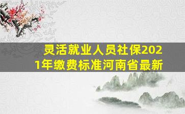 灵活就业人员社保2021年缴费标准河南省最新