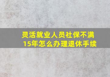 灵活就业人员社保不满15年怎么办理退休手续