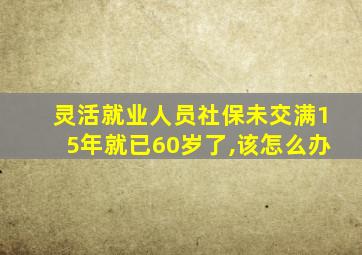 灵活就业人员社保未交满15年就已60岁了,该怎么办