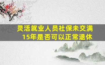 灵活就业人员社保未交满15年是否可以正常退休