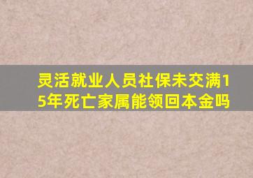 灵活就业人员社保未交满15年死亡家属能领回本金吗