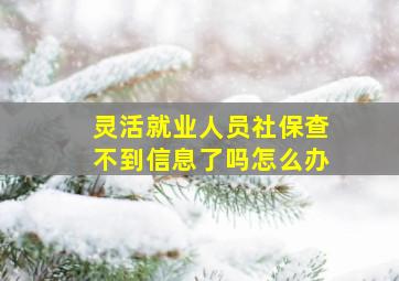 灵活就业人员社保查不到信息了吗怎么办