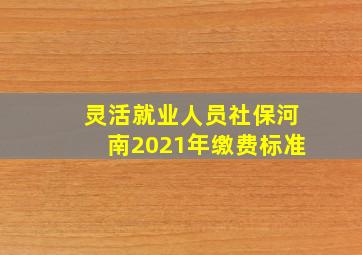 灵活就业人员社保河南2021年缴费标准