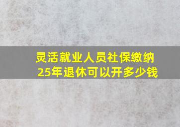 灵活就业人员社保缴纳25年退休可以开多少钱