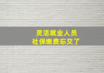 灵活就业人员社保缴费忘交了