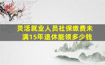 灵活就业人员社保缴费未满15年退休能领多少钱