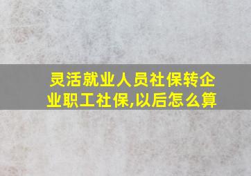 灵活就业人员社保转企业职工社保,以后怎么算