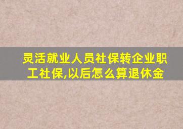 灵活就业人员社保转企业职工社保,以后怎么算退休金