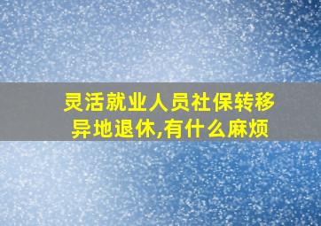 灵活就业人员社保转移异地退休,有什么麻烦