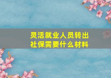 灵活就业人员转出社保需要什么材料