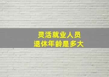 灵活就业人员退休年龄是多大