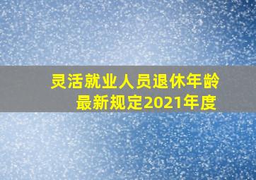 灵活就业人员退休年龄最新规定2021年度