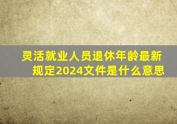 灵活就业人员退休年龄最新规定2024文件是什么意思