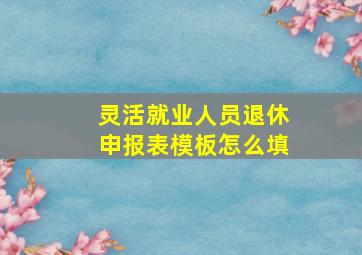 灵活就业人员退休申报表模板怎么填