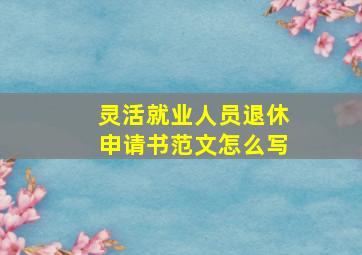 灵活就业人员退休申请书范文怎么写