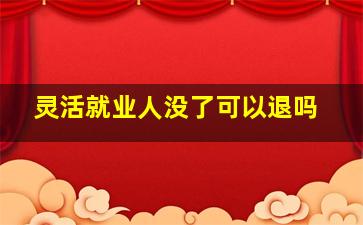 灵活就业人没了可以退吗