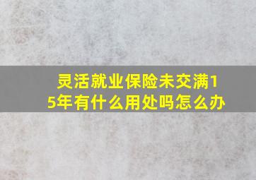 灵活就业保险未交满15年有什么用处吗怎么办