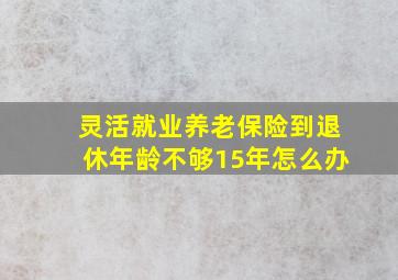 灵活就业养老保险到退休年龄不够15年怎么办