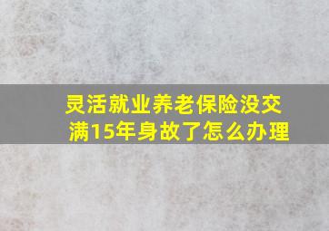 灵活就业养老保险没交满15年身故了怎么办理