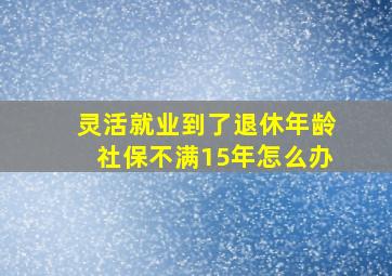 灵活就业到了退休年龄社保不满15年怎么办