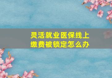 灵活就业医保线上缴费被锁定怎么办