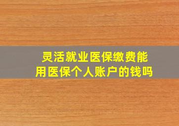 灵活就业医保缴费能用医保个人账户的钱吗