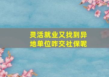 灵活就业又找到异地单位咋交社保呢