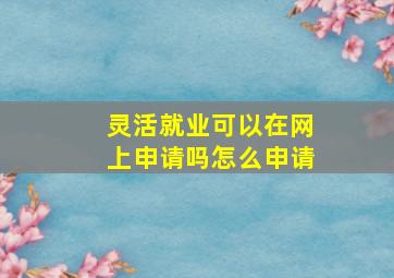 灵活就业可以在网上申请吗怎么申请