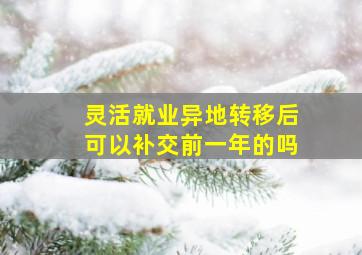 灵活就业异地转移后可以补交前一年的吗