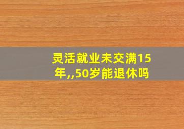 灵活就业未交满15年,,50岁能退休吗