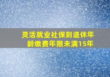 灵活就业社保到退休年龄缴费年限未满15年