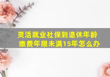 灵活就业社保到退休年龄缴费年限未满15年怎么办