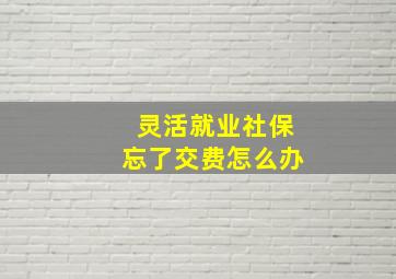 灵活就业社保忘了交费怎么办